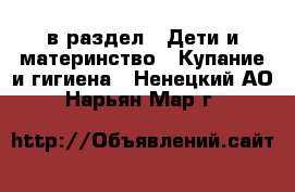  в раздел : Дети и материнство » Купание и гигиена . Ненецкий АО,Нарьян-Мар г.